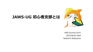 JAWS-UG 初心者支部とは
AWS Summit 2015
2015/06/03 Wed
Nobuhiro Nakayama
 