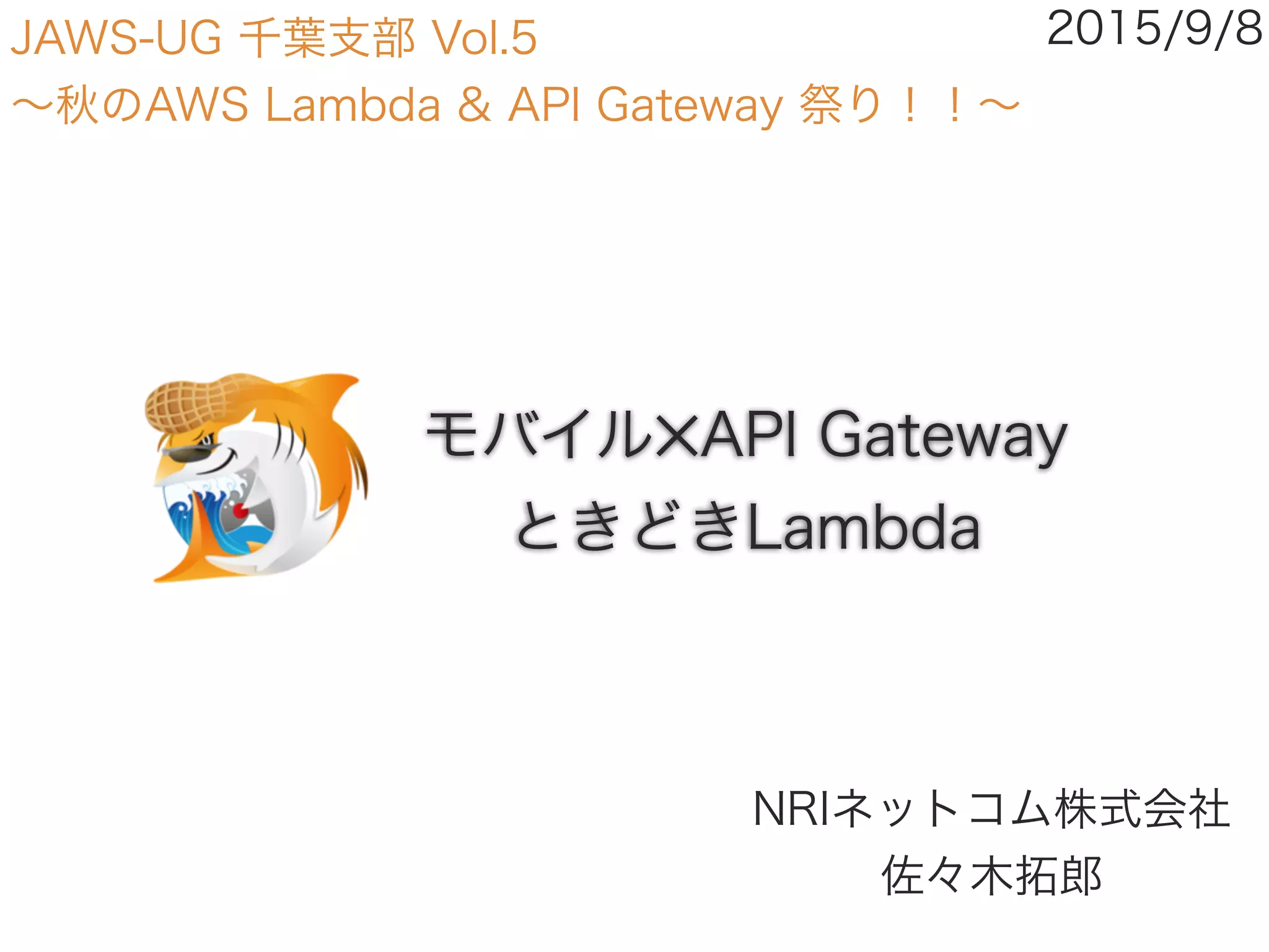モバイル✕API Gateway
ときどきLambda
NRIネットコム株式会社 
佐々木拓郎
2015/9/8JAWS-UG 千葉支部 Vol.5
∼秋のAWS Lambda & API Gateway 祭り！！∼
 