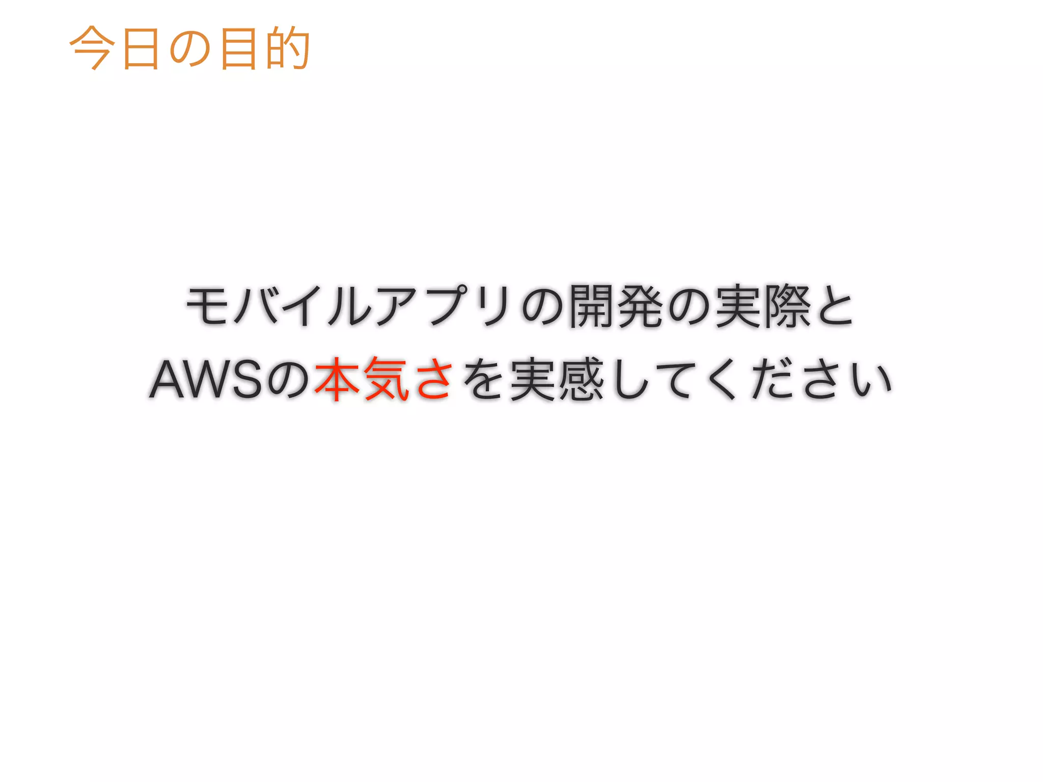 今日の目的
モバイルアプリの開発の実際と
AWSの本気さを実感してください
 