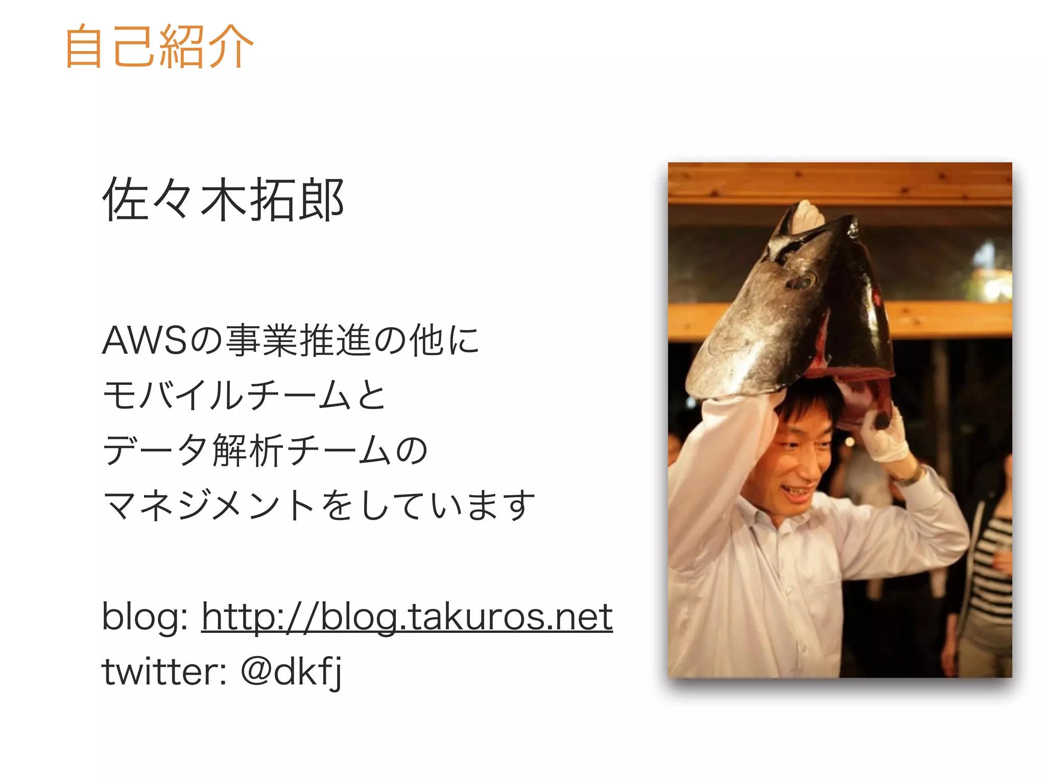 佐々木拓郎
AWSの事業推進の他に
モバイルチームと
データ解析チームの
マネジメントをしています
blog: http://blog.takuros.net
twitter: @dkfj
自己紹介
 