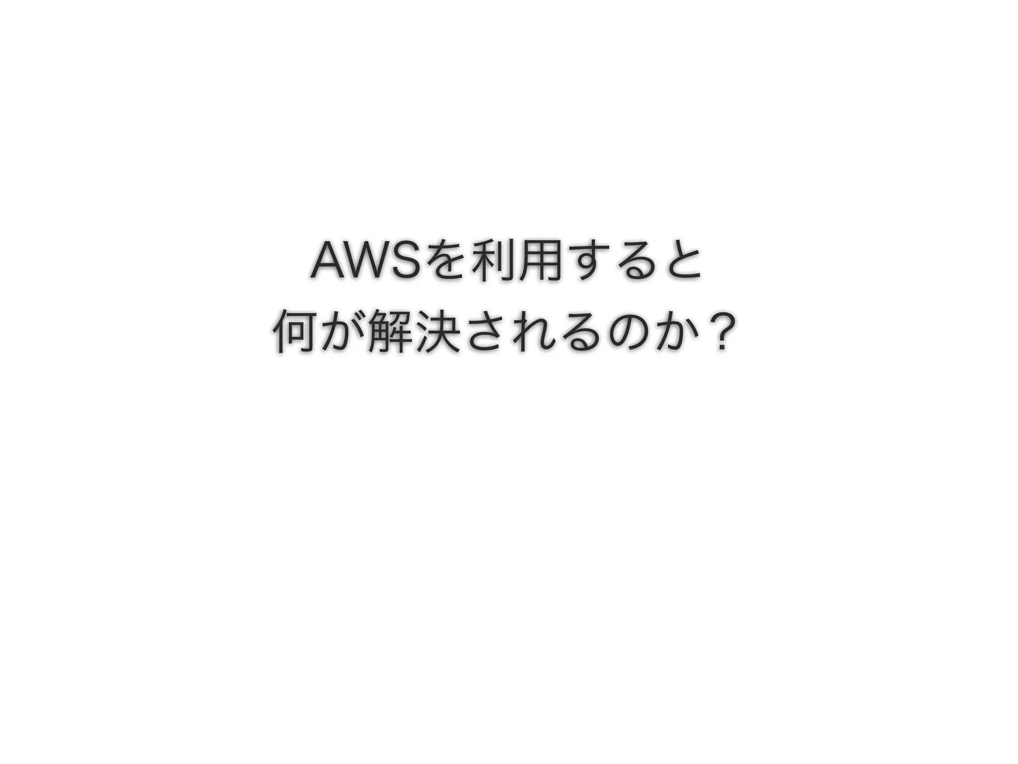 AWSを利用すると
何が解決されるのか？
 