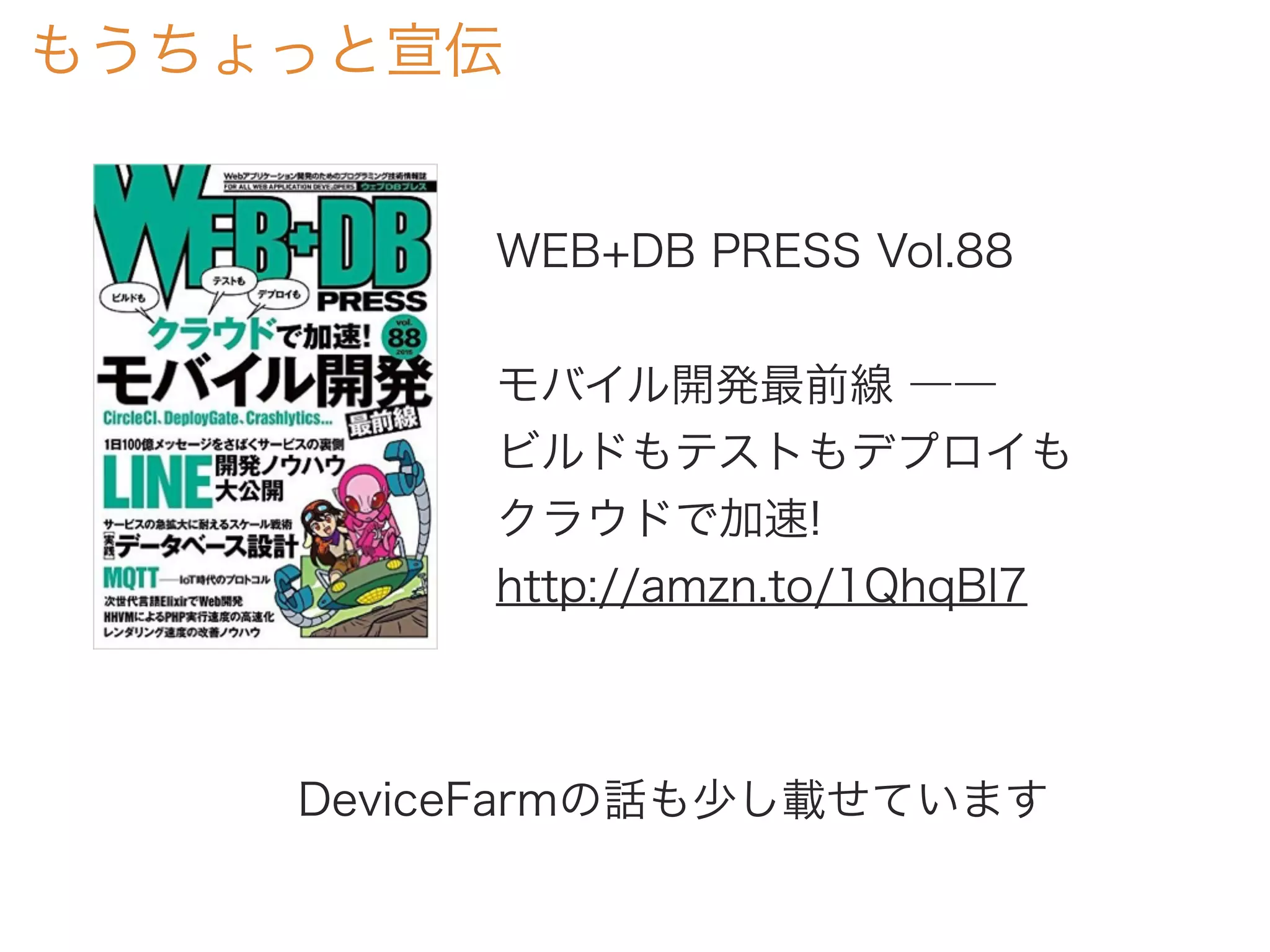 もうちょっと宣伝
WEB+DB PRESS Vol.88
モバイル開発最前線 ――
ビルドもテストもデプロイも
クラウドで加速!
http://amzn.to/1QhqBl7
DeviceFarmの話も少し載せています
 