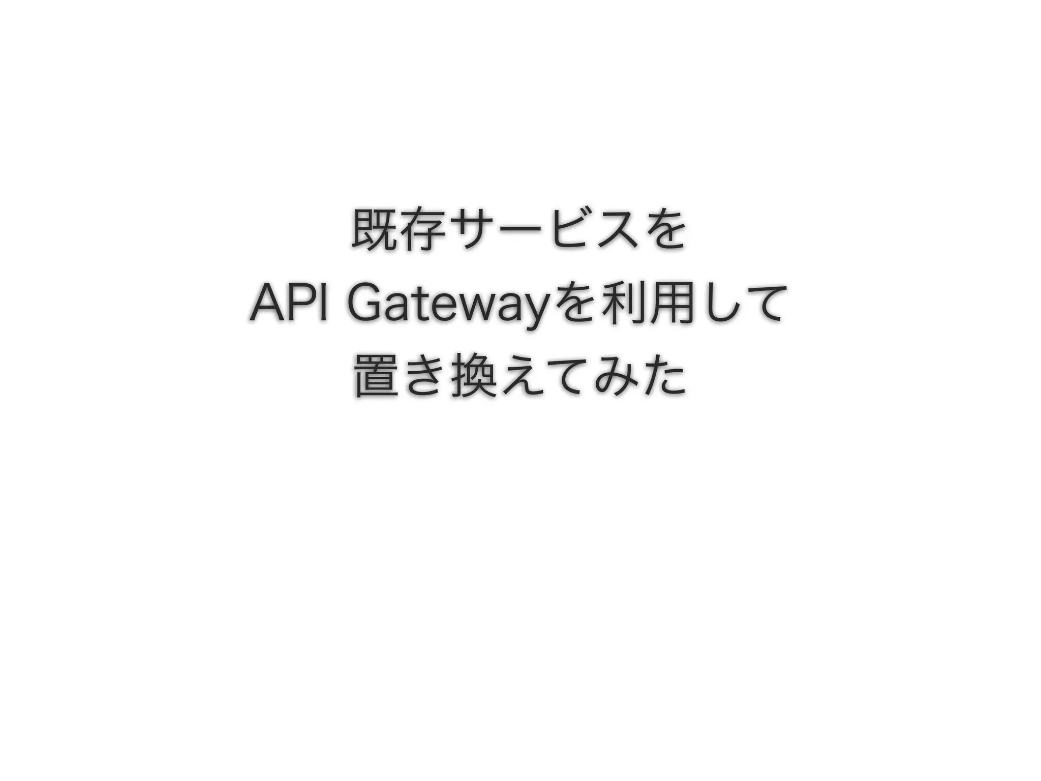 既存サービスを
API Gatewayを利用して
置き換えてみた
 