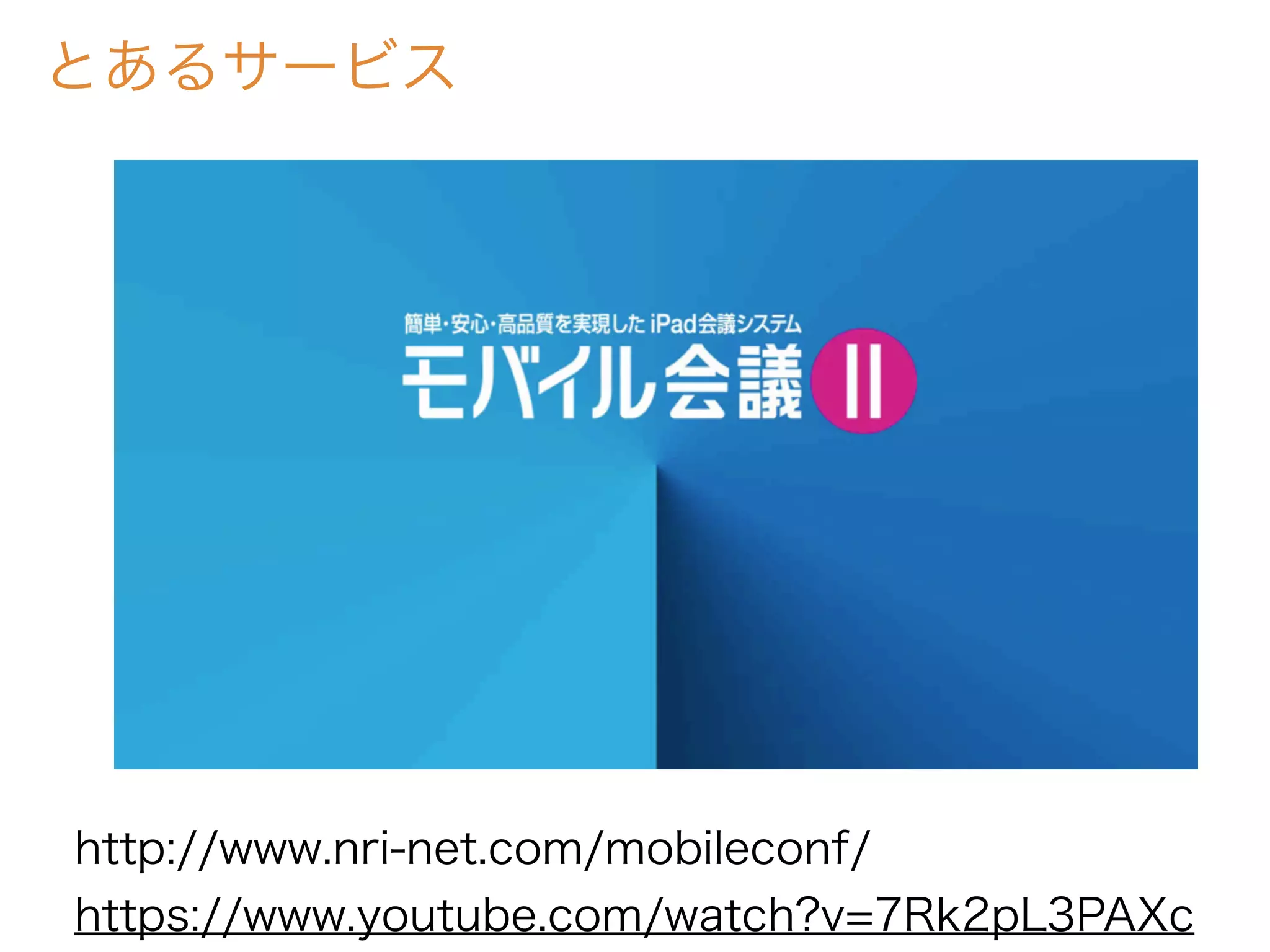 とあるサービス
http://www.nri-net.com/mobileconf/
https://www.youtube.com/watch?v=7Rk2pL3PAXc
 