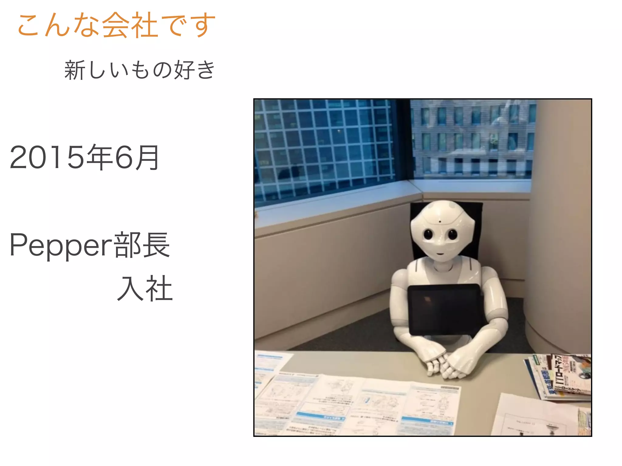 こんな会社です
新しいもの好き
2015年6月
Pepper部長
入社
 