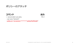 ポリシーの作成
コマンド
>> aws iam create-policy
--policy-name "TestPolicy01“
--policy-document file://TestPolicy01.json
出力
{
"Policy": {
"PolicyName": "TestPolicy01",
"CreateDate": "2015-02-14T12:44:45.973Z",
"AttachmentCount": 0,
"IsAttachable": true,
"PolicyId": “*************************",
"DefaultVersionId": "v1",
"Path": "/",
"Arn": "arn:aws:iam::************:policy/TestPolicy01",
"UpdateDate": "2015-02-14T12:44:45.973Z"
}
}
2015/2/22 38
以降、PolicyはARNで指定します。
 