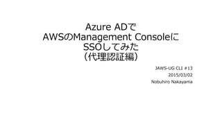Azure ADで
AWSのManagement Consoleに
SSOしてみた
（代理認証編）
JAWS-UG CLI #13
2015/03/02
Nobuhiro Nakayama
 