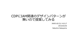 CDPにIAM関連のデザインパターンが
無いので提案してみる
JAWS-UG CLI #16 LT
2015/03/30
Nobuhiro Nakayama
 