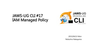 JAWS-UG CLI #17
IAM Managed Policy
2015/04/13 Mon
Nobuhiro Nakayama
 