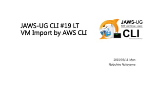 JAWS-UG CLI #19 LT
VM Import by AWS CLI
2015/05/11 Mon
Nobuhiro Nakayama
 