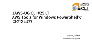 JAWS-UG CLI #25 LT
AWS Tools for Windows PowerShellで
ログを出力
2015/08/03 Mon
Nobuhiro Nakayama
 