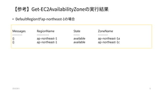 【参考】Get-EC2AvailabilityZoneの実行結果
• DefaultRegionがap-northeast-1の場合
2015/8/3 6
Messages RegionName State ZoneName
-------- ---------- ----- --------
{} ap-northeast-1 available ap-northeast-1a
{} ap-northeast-1 available ap-northeast-1c
 