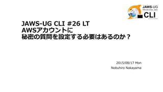 JAWS-UG CLI #26 LT
AWSアカウントに
秘密の質問を設定する必要はあるのか？
2015/08/17 Mon
Nobuhiro Nakayama
 