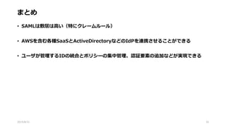 まとめ
• SAMLは敷居は高い（特にクレームルール）
• AWSを含む各種SaaSとActiveDirectoryなどのIdPを連携させることができる
• ユーザが管理するIDの統合とポリシーの集中管理、認証要素の追加などが実現できる
2015/8/31 32
 