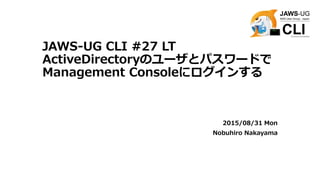 JAWS-UG CLI #27 LT
ActiveDirectoryのユーザとパスワードで
Management Consoleにログインする
2015/08/31 Mon
Nobuhiro Nakayama
 