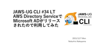 JAWS-UG CLI #34 LT
AWS Directory Serviceで
Microsoft ADがリリース
されたので利用してみた
2015/12/7 Mon
Nobuhiro Nakayama
 