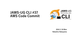 JAWS-UG CLI #37
AWS Code Commit
2016/1/18 Mon
Nobuhiro Nakayama
 