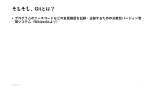 そもそも、Gitとは？
• プログラムのソースコードなどの変更履歴を記録・追跡するための分散型バージョン管
理システム（Wikipediaより）
2016/1/19 4
 