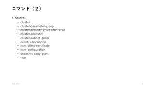 コマンド（２）
• delete-
• cluster
• cluster-parameter-group
• cluster-security-group (non VPC)
• cluster-snapshot
• cluster-subnet-group
• event-subscription
• hsm-client-certificate
• hsm-configuration
• snapshot-copy-grant
• tags
2016/5/23 8
 