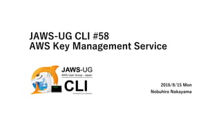 JAWS-UG CLI #58
AWS Key Management Service
2016/8/15 Mon
Nobuhiro Nakayama
 