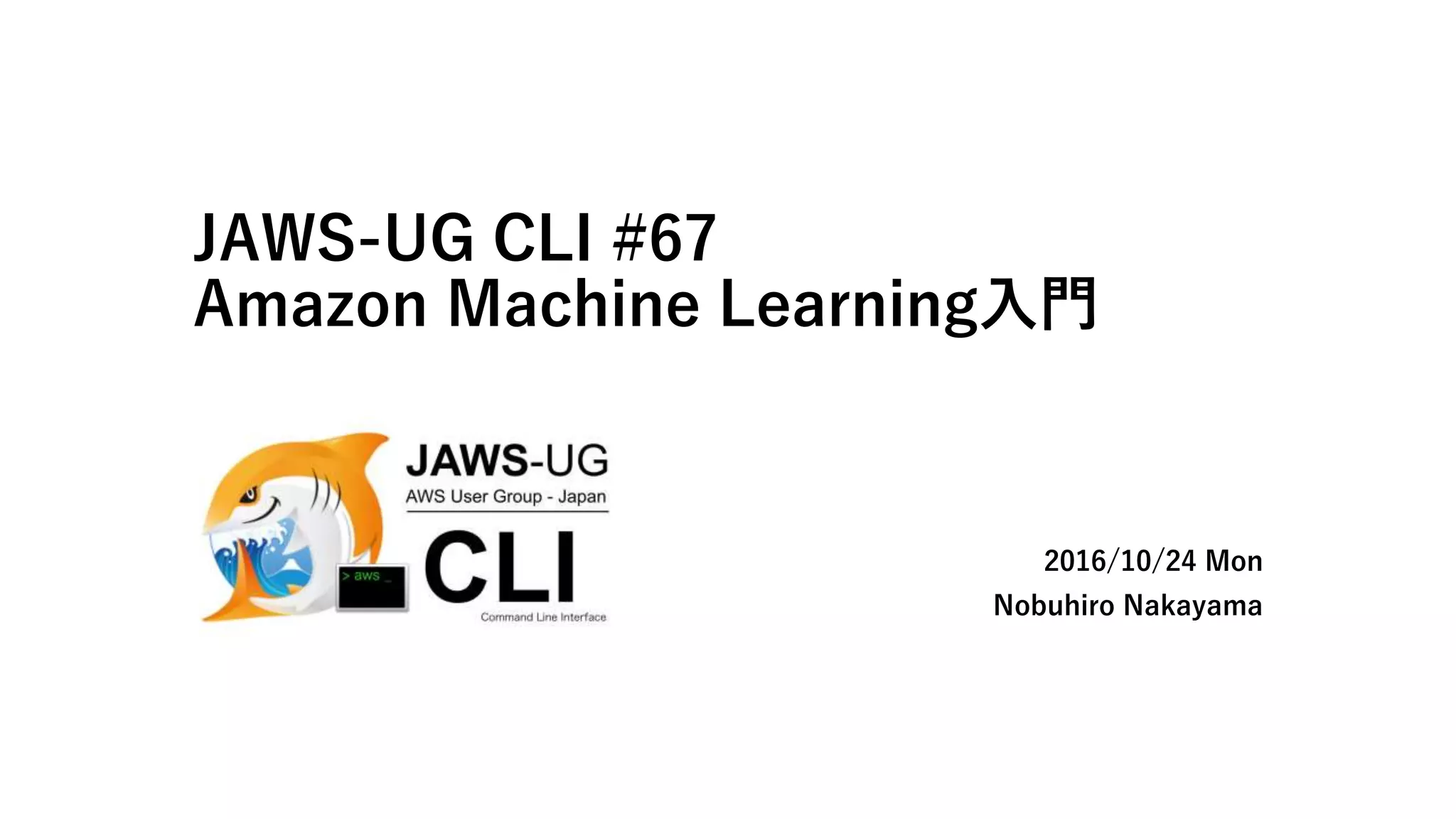 JAWS-UG CLI #67
Amazon Machine Learning入門
2016/10/24 Mon
Nobuhiro Nakayama
 