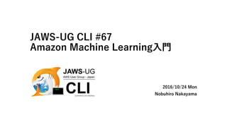 JAWS-UG CLI #67
Amazon Machine Learning入門
2016/10/24 Mon
Nobuhiro Nakayama
 