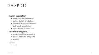コマンド（１）
• tag
• add-tags
• delete-tags
• describe-tags
• data-source
• create-data-source-from-rds
• create-data-source-from-redshift
• create-data-source-from-s3
• delete-data-source
• describe-data-sources
• get-data-source
• update-data-source
• ml-model
• create-ml-model
• delete-ml-model
• describe-ml-models
• get-ml-model
• update-ml-model
• evaluation
• create-evaluation
• delete-evaluation
• describe-evaluations
• get-evaluation
• update-evaluation
2016/10/25 8
 