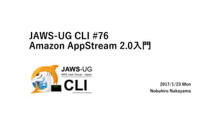 JAWS-UG CLI #76
Amazon AppStream 2.0入門
2017/1/23 Mon
Nobuhiro Nakayama
 