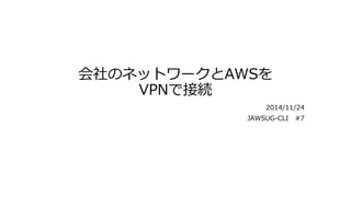 会社のネットワークとAWSを 
VPNで接続 
2014/11/24 
JAWSUG-CLI #7 
 