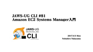 JAWS-UG CLI #81
Amazon EC2 Systems Manager入門
2017/4/3 Mon
Nobuhiro Nakayama
 