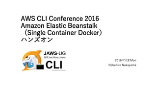 AWS CLI Conference 2016
Amazon Elastic Beanstalk
（Single Container Docker）
ハンズオン
2016/7/18 Mon
Nobuhiro Nakayama
 