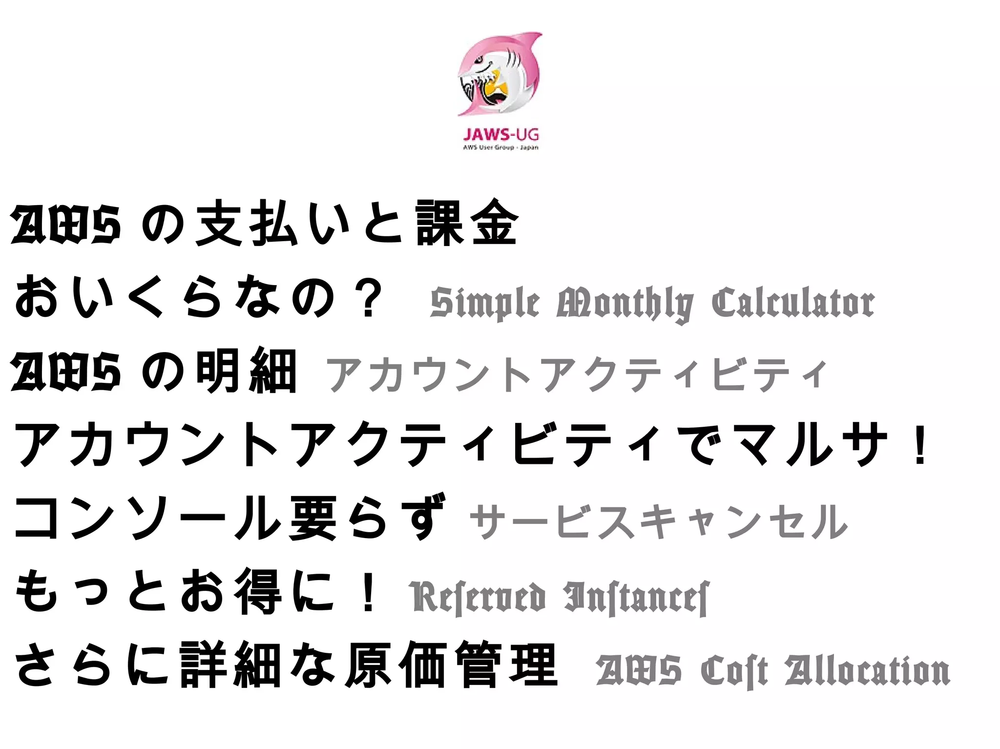 AWSの⽀払いと課⾦
おいくらなの？ Simple Monthly Calculator
AWSの明細 アカウントアクティビティ
アカウントアクティビティでマルサ！
コンソール要らず サービスキャンセル
もっとお得に！Reserved Instances
さらに詳細な原価管理 AWS Cost Allocation
 