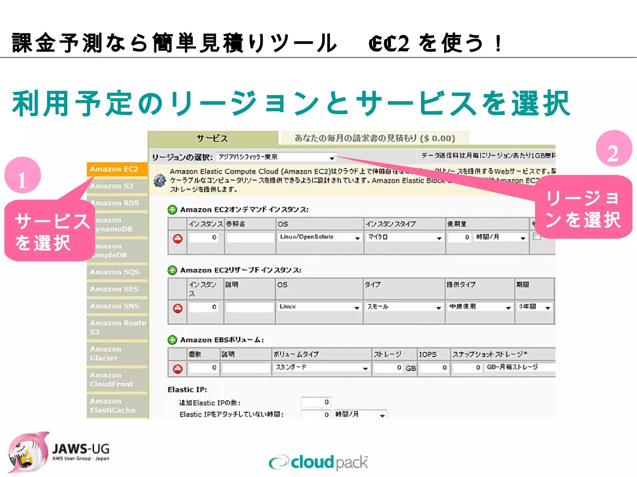 課⾦予測なら簡単⾒積りツール   EC2を使う！

利⽤予定のリージョンとサービスを選択
                              2
1
                           リージョ
サービス                       ンを選択
を選択
 