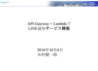 API Gateway + Lambdaで
LINE通知サービス構築
2016年10月6日
木村健一郎
 