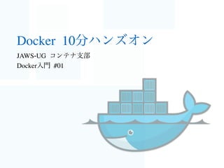 Docker 10分ハンズオン
JAWS-UG コンテナ支部
Docker入門 #01
 
