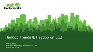 © Hortonworks Inc. 2011 – 2015. All Rights Reserved
Hadoop  Trends  &  Hadoop  on  EC2
Yifeng  Jiang
Solutions  Engineer,  Hortonworks,  inc.
March  22,  2015  
 