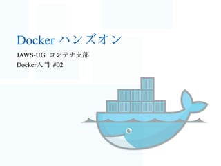 Docker ハンズオン
JAWS-UG コンテナ支部
Docker入門 #02
 