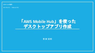 「AWS Mobile Hub」を使った
デスクトップアプリ作成
青柳 英明
JAWS-UG福岡
2017/4/22 - Reboot #4
 