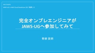 完全オンプレエンジニアが
JAWS-UGへ参加してみて
青柳 英明
2017/10/31
JAWS-UG in AWS Cloud Roadshow 2017 福岡 / LT
 