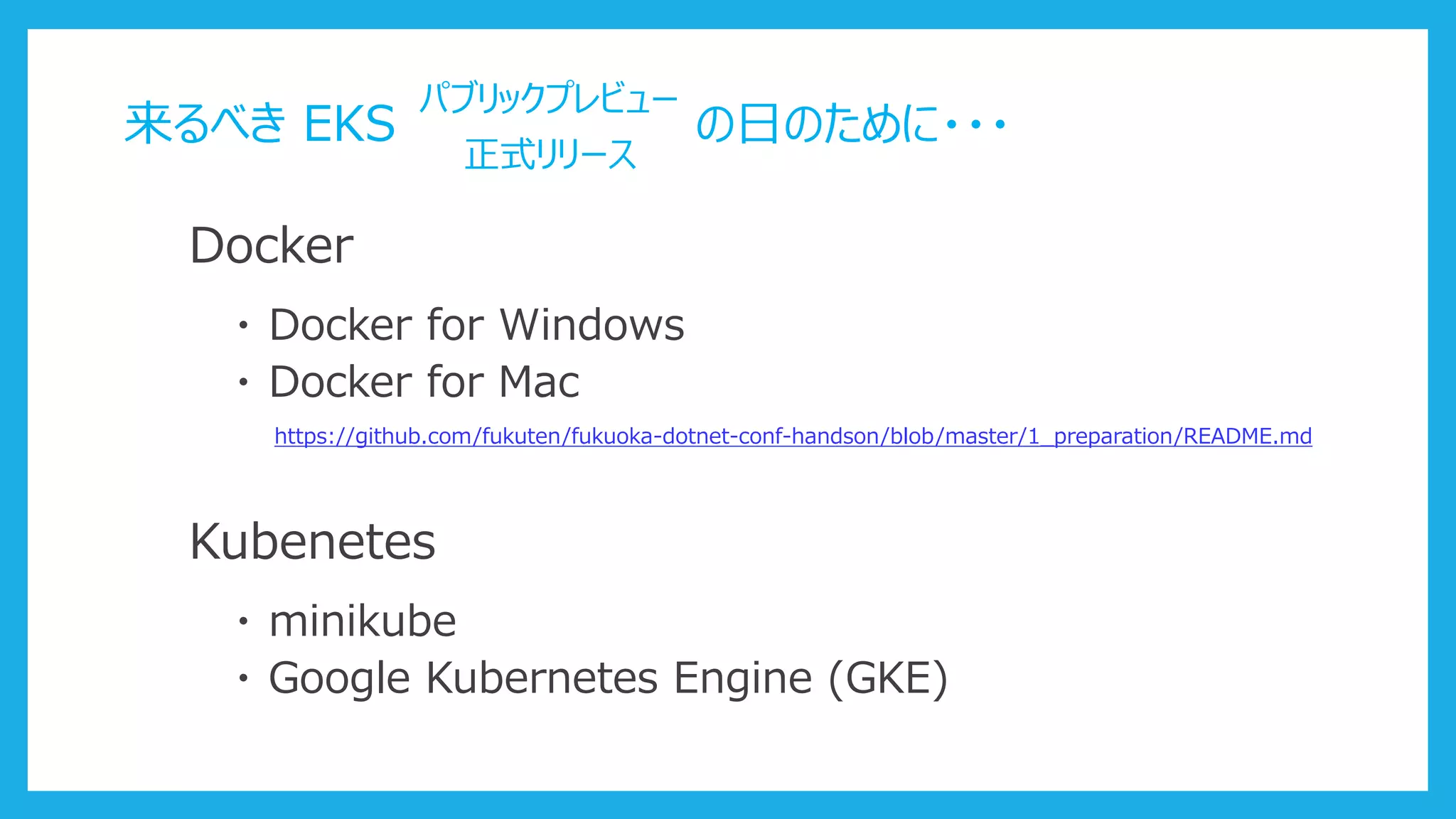 来るべき EKS
パブリックプレビュー
正式リリース
の日のために・・・
Docker
・ Docker for Windows
・ Docker for Mac
https://github.com/fukuten/fukuoka-dotnet-conf-handson/blob/master/1_preparation/README.md
Kubenetes
・ minikube
・ Google Kubernetes Engine (GKE)
 
