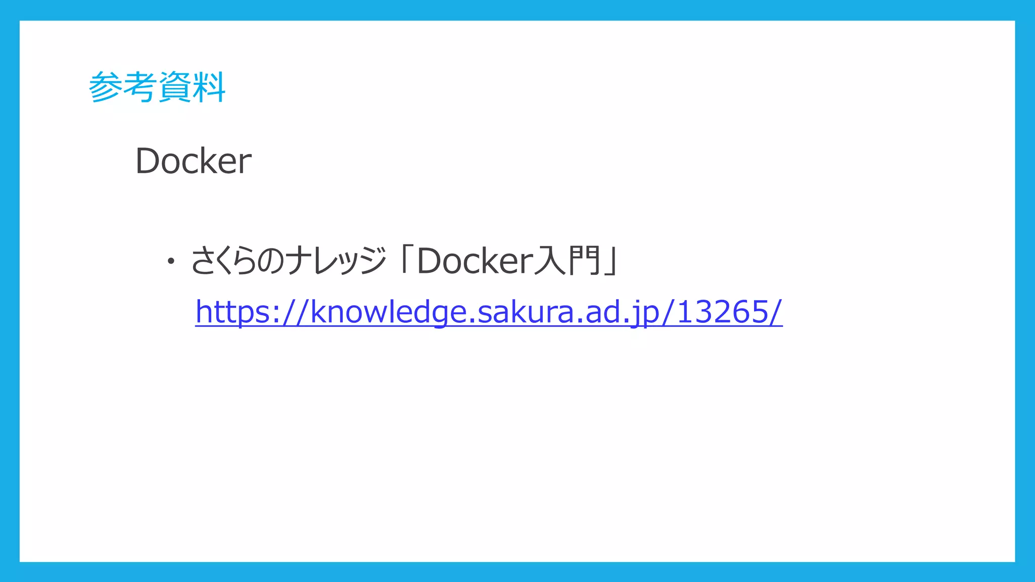 参考資料
Docker
・ さくらのナレッジ 「Docker入門」
https://knowledge.sakura.ad.jp/13265/
 