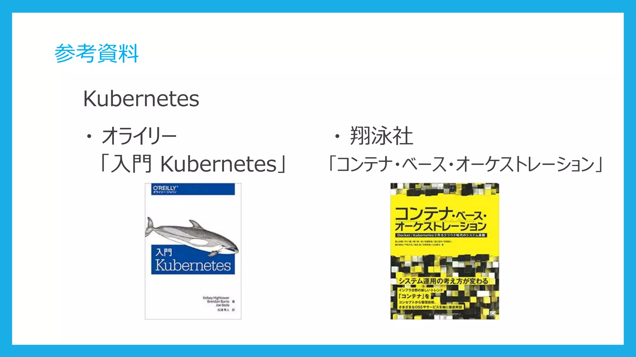 参考資料
Kubernetes
・ オライリー
「入門 Kubernetes」
・ 翔泳社
「コンテナ・ベース・オーケストレーション」
 