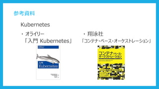 参考資料
Kubernetes
・ オライリー
「入門 Kubernetes」
・ 翔泳社
「コンテナ・ベース・オーケストレーション」
 