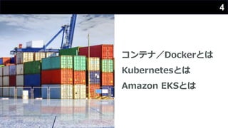 コンテナ／Dockerとは
Kubernetesとは
Amazon EKSとは
4
 