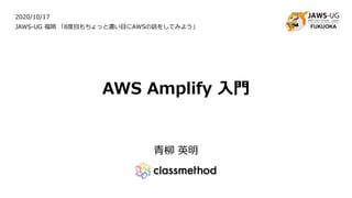 AWS Amplify 入門
青柳 英明
2020/10/17
JAWS-UG 福岡 「8度目もちょっと濃い目にAWSの話をしてみよう」
 