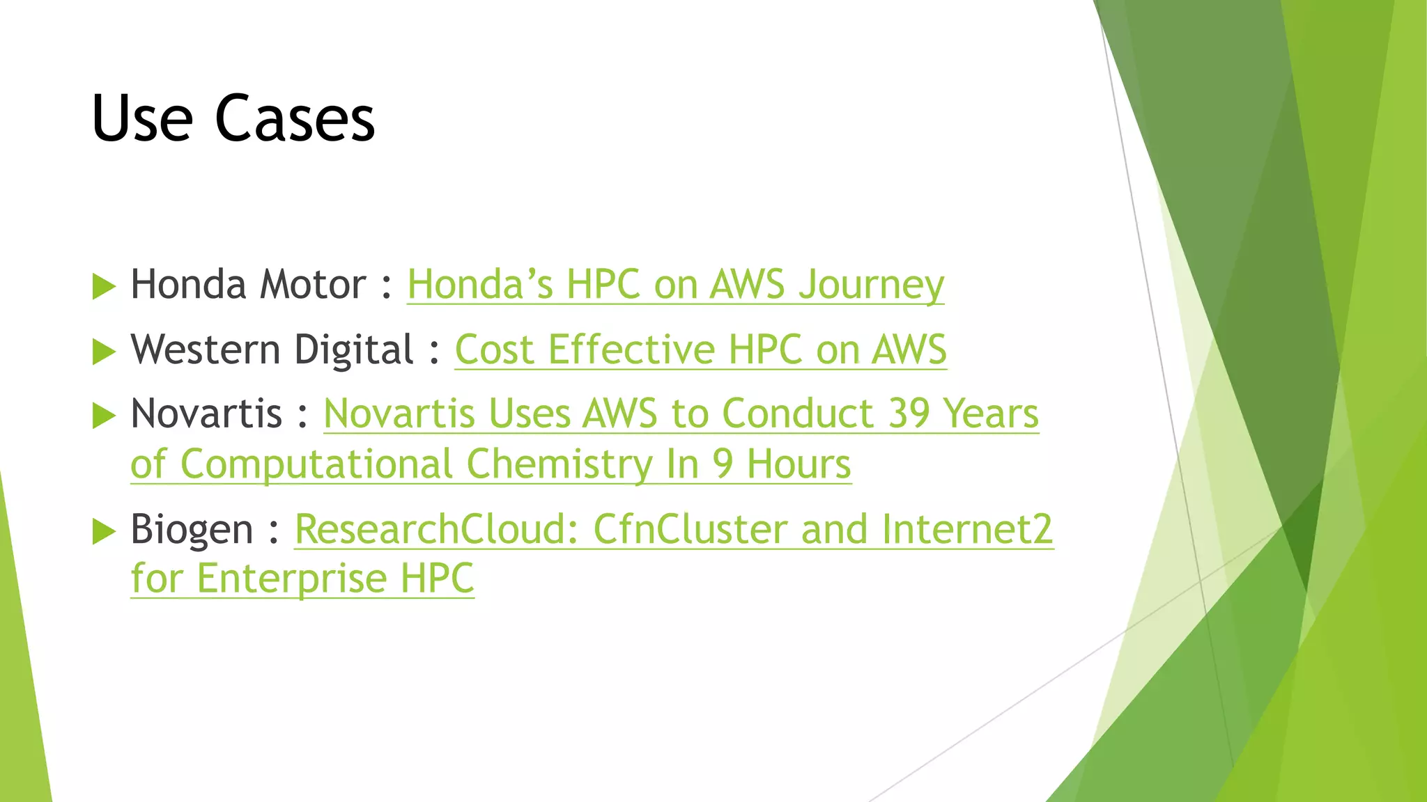 Use Cases
u Honda Motor : Honda’s HPC on AWS Journey
u Western Digital : Cost Effective HPC on AWS
u Novartis : Novartis Uses AWS to Conduct 39 Years
of Computational Chemistry In 9 Hours
u Biogen : ResearchCloud: CfnCluster and Internet2
for Enterprise HPC
 