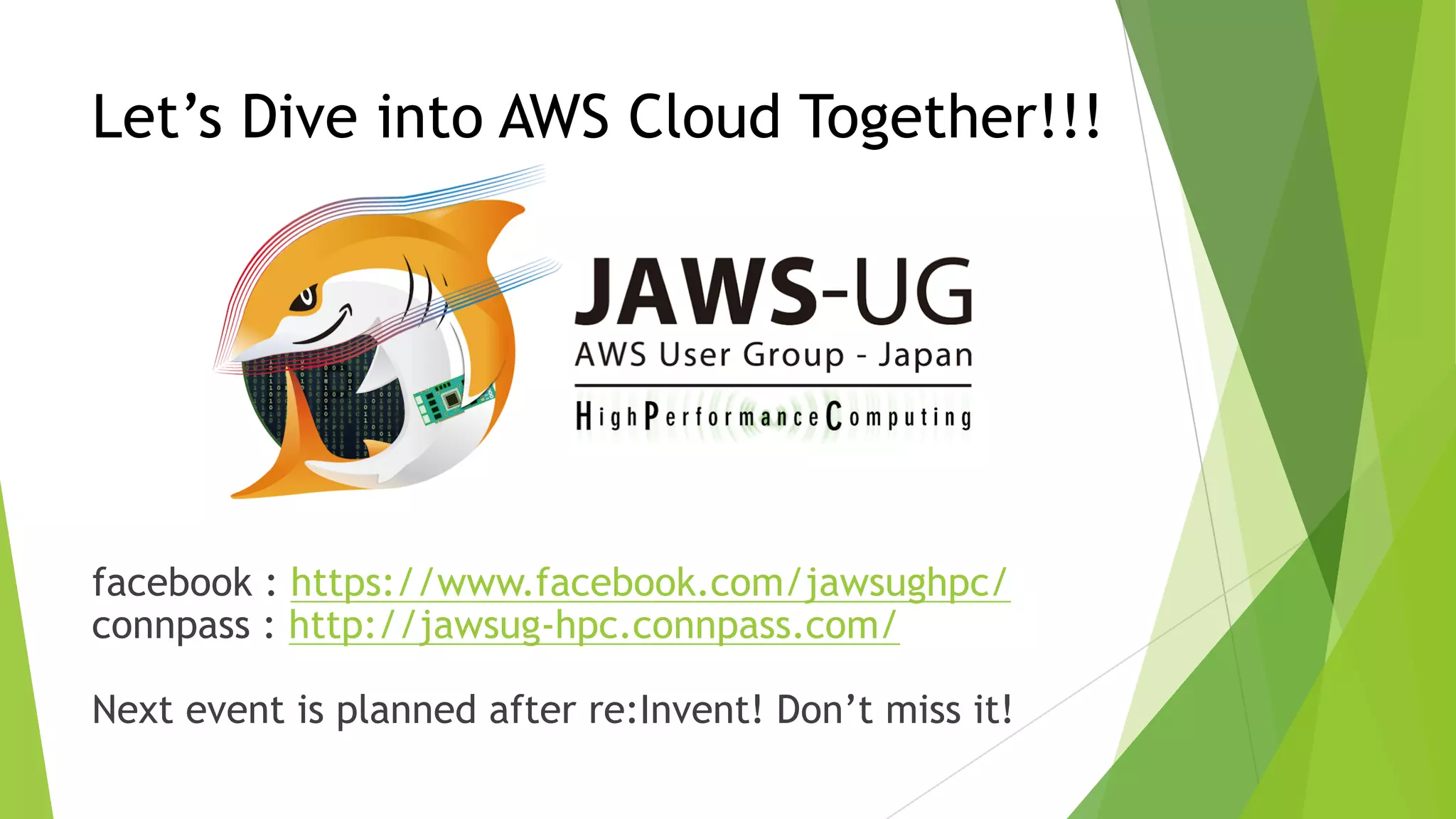 Let’s Dive into AWS Cloud Together!!!
facebook : https://www.facebook.com/jawsughpc/
connpass : http://jawsug-hpc.connpass.com/
Next event is planned after re:Invent! Don’t miss it!
 