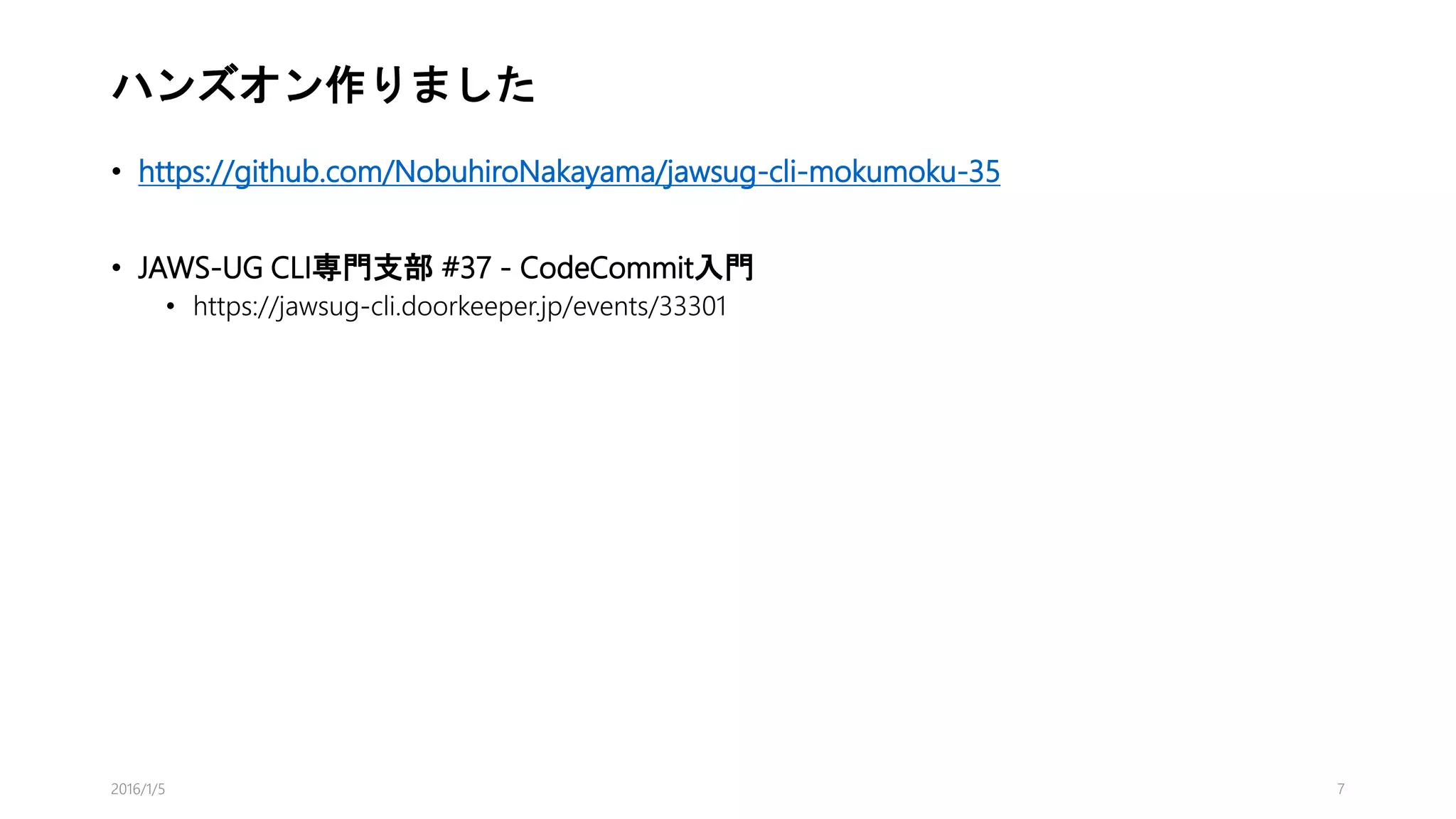 ハンズオン作りました
• https://github.com/NobuhiroNakayama/jawsug-cli-mokumoku-35
• JAWS-UG CLI専門支部 #37 - CodeCommit入門
• https://jawsug-cli.doorkeeper.jp/events/33301
2016/1/5 7
 