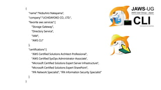 {
"name":"Nobuhiro Nakayama",
"company":"UCHIDAYOKO CO., LTD.",
"favorite aws services":[
"Storage Gateway",
"Directory Service",
"IAM",
"AWS CLI"
],
"certifications":[
"AWS Certified Solutions Architect-Professional",
"AWS Certified SysOps Administrator-Associate",
"Microsoft Certified Solutions Expert Server Infrastructure",
"Microsoft Certified Solutions Expert SharePoint",
"IPA Network Specialist", "IPA Information Security Specialist"
]
}
 