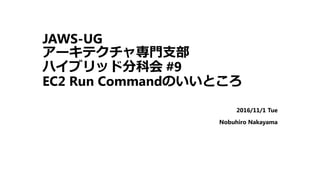 JAWS-UG
アーキテクチャ専門支部
ハイブリッド分科会 #9
EC2 Run Commandのいいところ
2016/11/1 Tue
Nobuhiro Nakayama
 